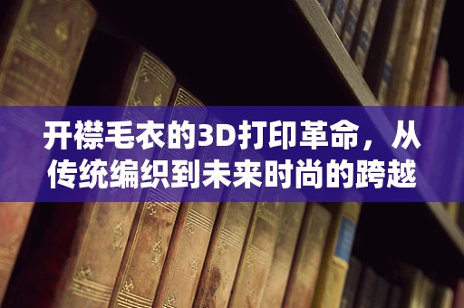 开襟毛衣的3D打印革命，从传统编织到未来时尚的跨越