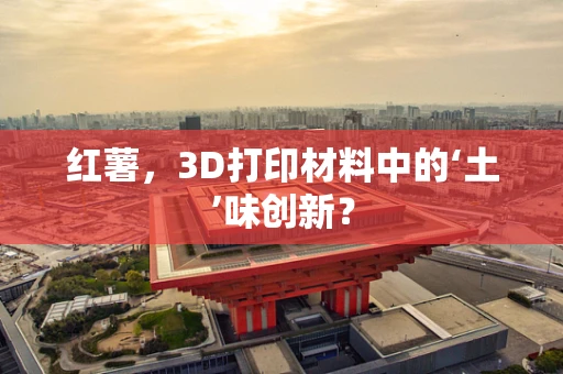 红薯，3D打印材料中的‘土’味创新？
