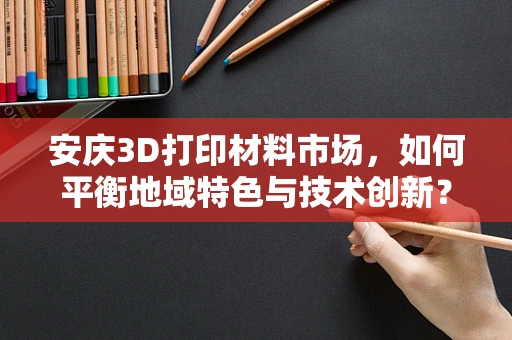 安庆3D打印材料市场，如何平衡地域特色与技术创新？