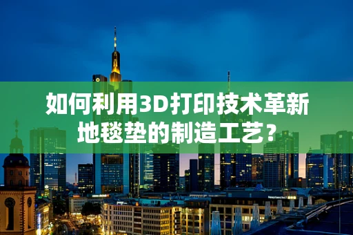 如何利用3D打印技术革新地毯垫的制造工艺？