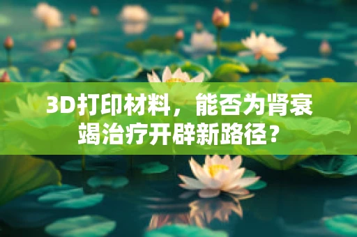 3D打印材料，能否为肾衰竭治疗开辟新路径？