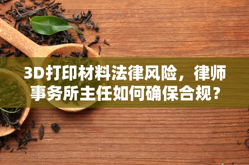 3D打印材料法律风险，律师事务所主任如何确保合规？