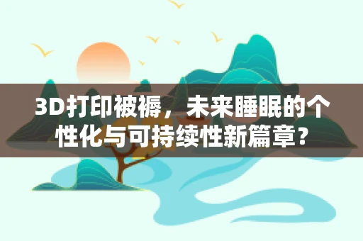 3D打印被褥，未来睡眠的个性化与可持续性新篇章？