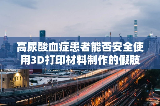 高尿酸血症患者能否安全使用3D打印材料制作的假肢或关节？