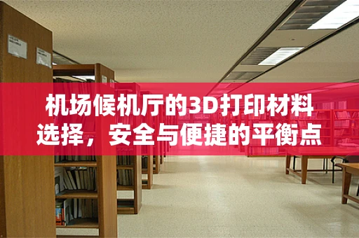 机场候机厅的3D打印材料选择，安全与便捷的平衡点在哪里？