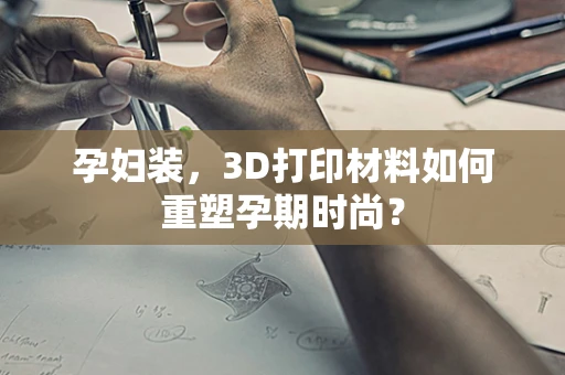 孕妇装，3D打印材料如何重塑孕期时尚？