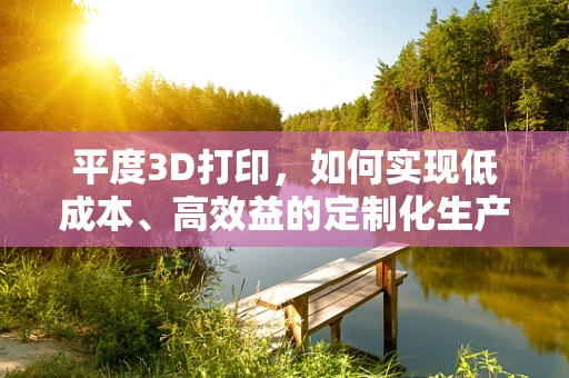 平度3D打印，如何实现低成本、高效益的定制化生产？