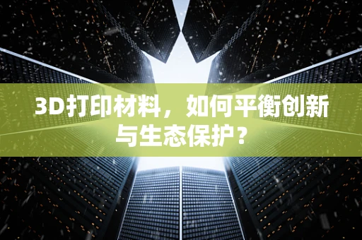 3D打印材料，如何平衡创新与生态保护？