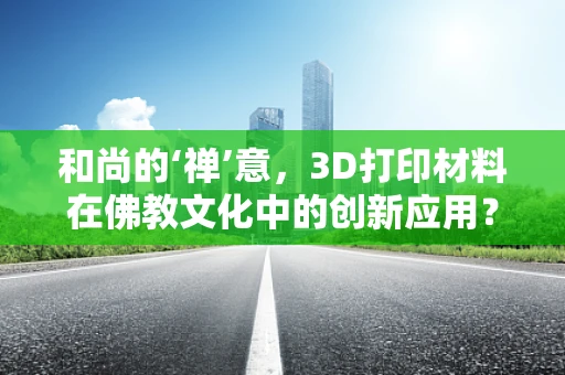 和尚的‘禅’意，3D打印材料在佛教文化中的创新应用？