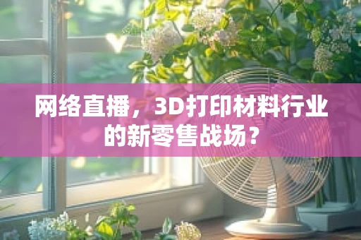 网络直播，3D打印材料行业的新零售战场？