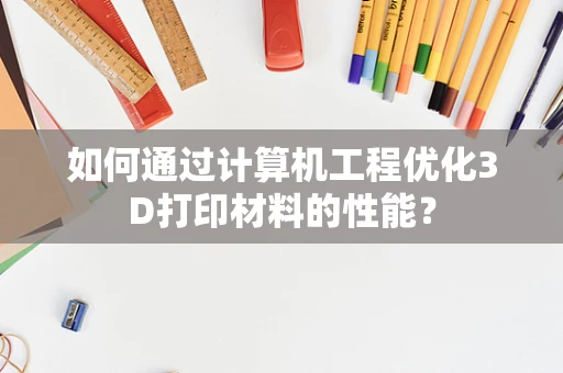 如何通过计算机工程优化3D打印材料的性能？