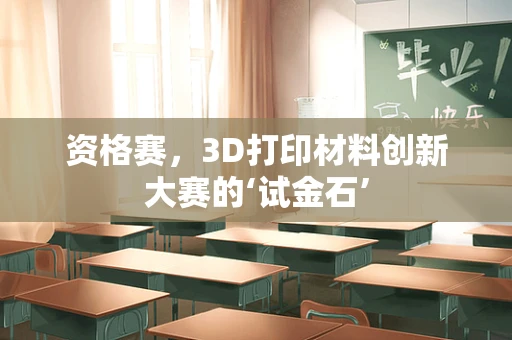 资格赛，3D打印材料创新大赛的‘试金石’