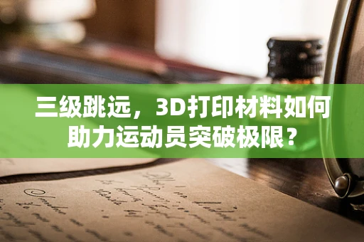 三级跳远，3D打印材料如何助力运动员突破极限？
