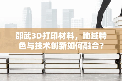 邵武3D打印材料，地域特色与技术创新如何融合？