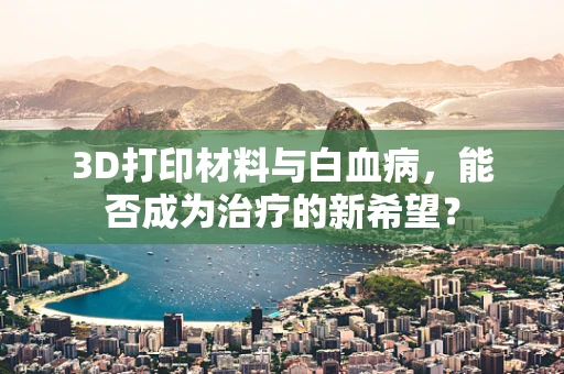 3D打印材料与白血病，能否成为治疗的新希望？