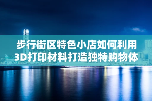 步行街区特色小店如何利用3D打印材料打造独特购物体验？