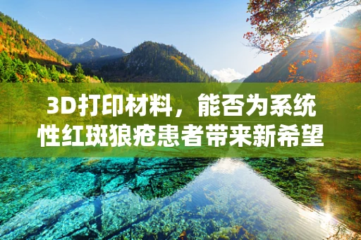 3D打印材料，能否为系统性红斑狼疮患者带来新希望？
