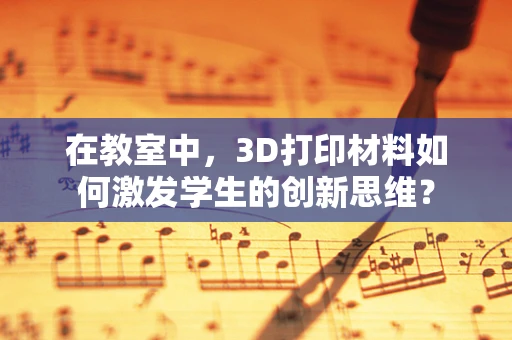 在教室中，3D打印材料如何激发学生的创新思维？