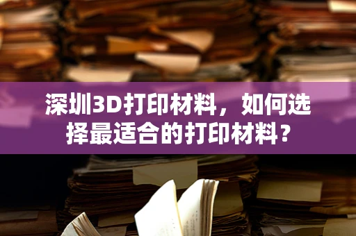 深圳3D打印材料，如何选择最适合的打印材料？