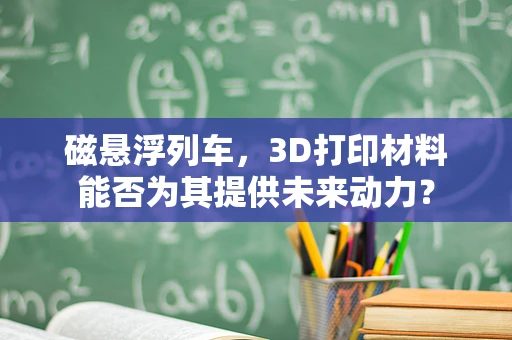 磁悬浮列车，3D打印材料能否为其提供未来动力？