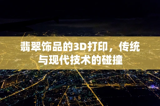 翡翠饰品的3D打印，传统与现代技术的碰撞