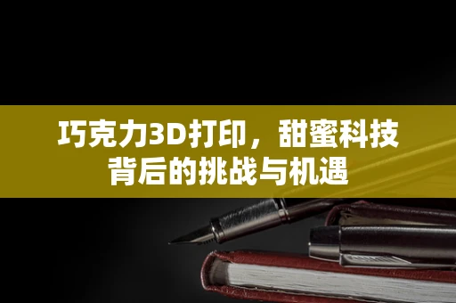 巧克力3D打印，甜蜜科技背后的挑战与机遇