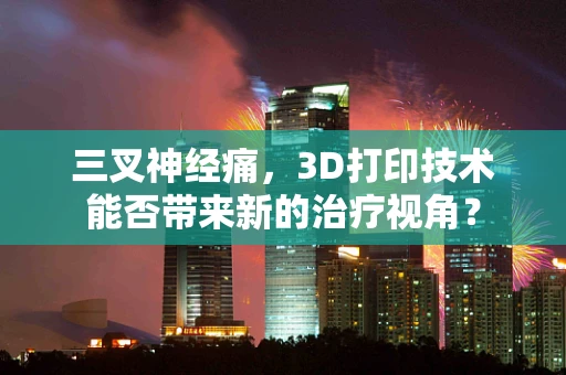 三叉神经痛，3D打印技术能否带来新的治疗视角？