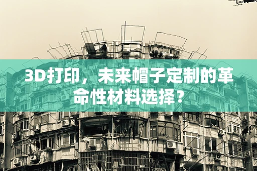 3D打印，未来帽子定制的革命性材料选择？