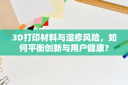 3D打印材料与湿疹风险，如何平衡创新与用户健康？