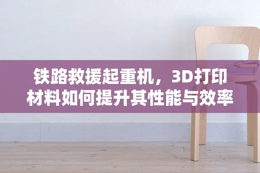 铁路救援起重机，3D打印材料如何提升其性能与效率？