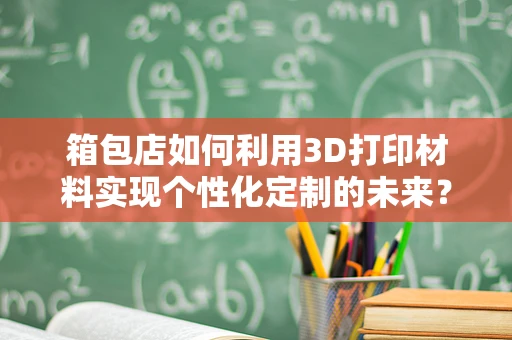 箱包店如何利用3D打印材料实现个性化定制的未来？