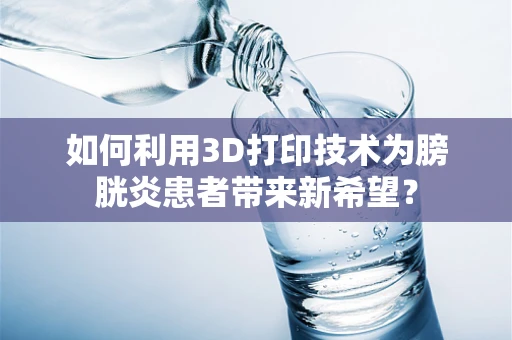 如何利用3D打印技术为膀胱炎患者带来新希望？