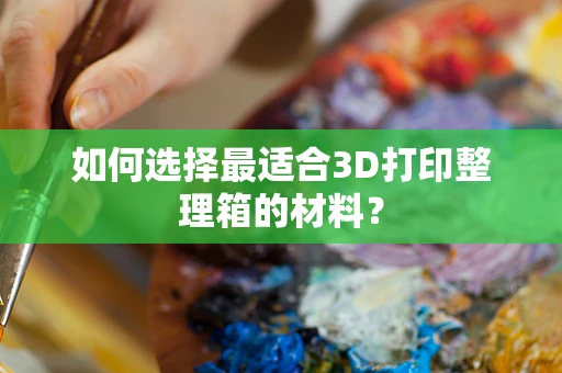 如何选择最适合3D打印整理箱的材料？