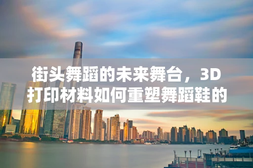 街头舞蹈的未来舞台，3D打印材料如何重塑舞蹈鞋的创意与舒适？