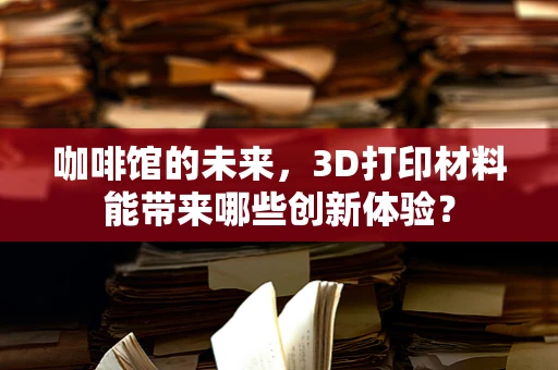 咖啡馆的未来，3D打印材料能带来哪些创新体验？