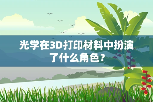 光学在3D打印材料中扮演了什么角色？