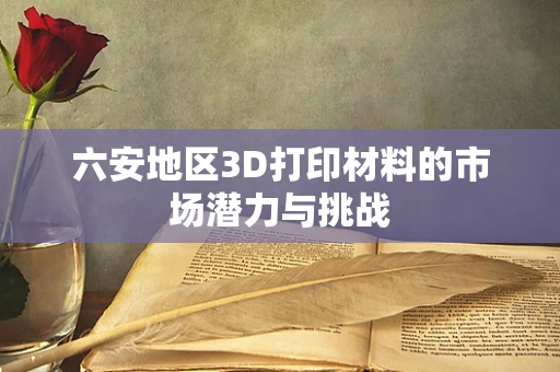 六安地区3D打印材料的市场潜力与挑战