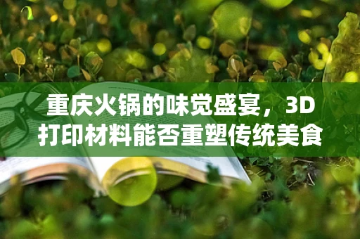 重庆火锅的味觉盛宴，3D打印材料能否重塑传统美食体验？