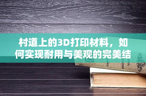 村道上的3D打印材料，如何实现耐用与美观的完美结合？