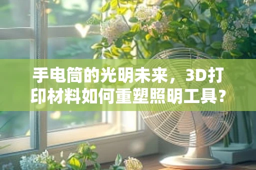 手电筒的光明未来，3D打印材料如何重塑照明工具？