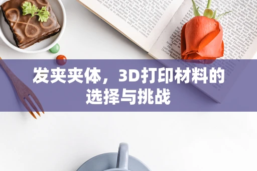 发夹夹体，3D打印材料的选择与挑战