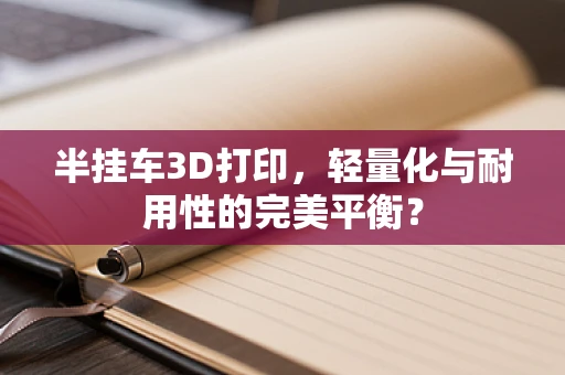 半挂车3D打印，轻量化与耐用性的完美平衡？