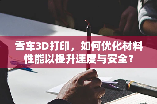 雪车3D打印，如何优化材料性能以提升速度与安全？