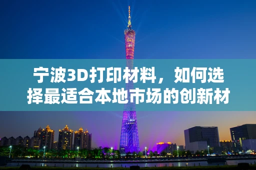 宁波3D打印材料，如何选择最适合本地市场的创新材料？