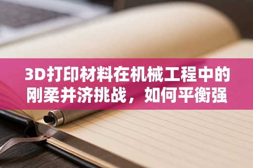 3D打印材料在机械工程中的刚柔并济挑战，如何平衡强度与精度？