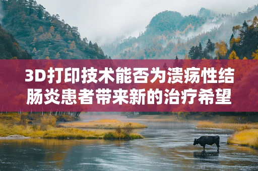 3D打印技术能否为溃疡性结肠炎患者带来新的治疗希望？