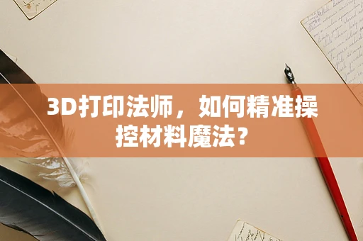 3D打印法师，如何精准操控材料魔法？