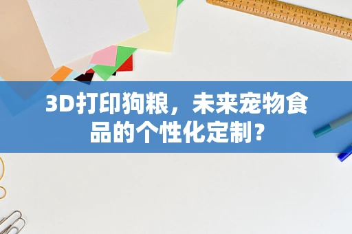 3D打印狗粮，未来宠物食品的个性化定制？
