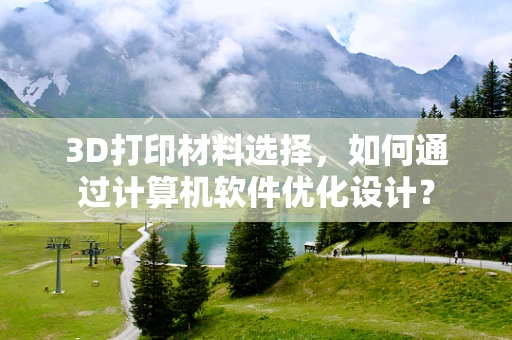 3D打印材料选择，如何通过计算机软件优化设计？