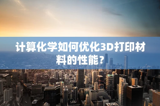 计算化学如何优化3D打印材料的性能？